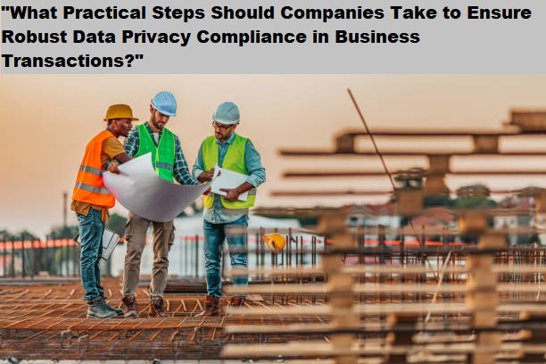 "What Practical Steps Should Companies Take to Ensure Robust Data Privacy Compliance in Business Transactions?" "What Practical Steps Should Companies Take to Ensure Robust Data Privacy Compliance in Business Transactions?"